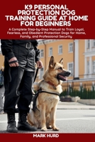 K9 PERSONAL PROTECTION DOG TRAINING GUIDE AT HOME FOR BEGINNERS: A Complete Step-by-Step Manual to Train Loyal, Fearless, and Obedient Protection Dogs ... Security (POSITIVE REINFORCEMENT PET HOME) B0FYW4JVMN Book Cover