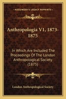 Anthropologia V1, 1873-1875: In Which Are Included The Proceedings Of The London Anthropological Society 1166490866 Book Cover