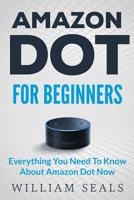 Amazon Dot: Amazon Dot For Beginners - Everything You Need To Know About Amazon Dot Now (Amazon Dot User Guide, Amazon Dot Echo) 1539604047 Book Cover