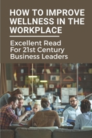 How To Improve Wellness In The Workplace: Excellent Read For 21st Century Business Leaders: How To Promote Wellbeing At Work B099G6W8JF Book Cover