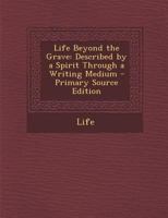 Life Beyond the Grave: Described by a Spirit Through a Writing Medium - Primary Source Edition 1294555480 Book Cover