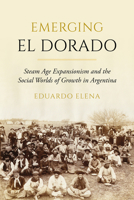 Emerging El Dorado: Steam Age Expansionism and the Social Worlds of Growth in Argentina 0520425863 Book Cover