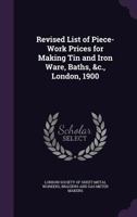 Revised List of Piece-Work Prices for Making Tin and Iron Ware, Baths, &C., London, 1900 1359042547 Book Cover