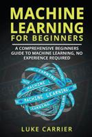 Machine Learning For Beginners: A Comprehensive Beginners Guide To Machine Learning, No Experience Required 1727286073 Book Cover