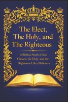 The Elect, The Holy, and The Righteous: A Biblical Study of God’s Chosen, the Holy, and the Righteous Life of Believers B0GF9CG2P6 Book Cover