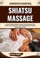 Understanding Shiatsu Massage: Pressure Techniques, Meridian Concepts, Session Preparation, Safe Practice, Common Applications, and Practical Guidance for Traditional Shiatsu Bodywork Skills B0HHFN8Q5V Book Cover