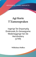 Agt Korte T’Zamenspraken: Ingerigt Tot Onpartydig Onderzoek, En Genoegzame Wederlegginge Van De Herrnhuttery (1749) 112014115X Book Cover