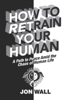 How To Retrain Your Human: A Path to Peace Amid the Chaos of Human Life B096TW96RX Book Cover