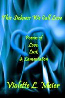 This Sickness We Call Love: Poems of Love, Lust & Lamentation 0988780534 Book Cover