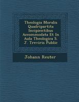 Theologia Moralis Quadripartita Incipientibus Accommodata Et in Aula Theologica S. J. Treviris Public� 1249984378 Book Cover