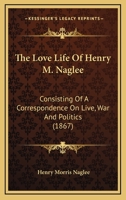 The Love Life Of Henry M. Naglee: Consisting Of A Correspondence On Live, War And Politics 1104917904 Book Cover