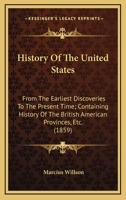 History Of The United States: From The Earliest Discoveries To The Present Time; Containing History Of The British American Provinces, Etc. 0548775524 Book Cover
