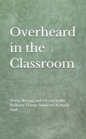 Overheard in the Classroom: Witty, Wrong and Occasionally Brilliant Things My Students Actually Said B0HBLXTCBR Book Cover