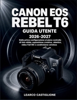 Canon EOS Rebel T6 Guida Utente 2026-2027: Dalla prima configurazione al pieno controllo di foto nitide, esposizione creativa, obiettivi, video Full HD e condivisione wireless (Italian Edition) B0HHS6Y2H1 Book Cover