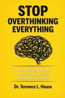 STOP OVERTHINKING EVERYTHING: Quiet the Endless Mental Noise, Make Confident Decisions, and Reclaim Your Peace of Mind B0GRLRWKCN Book Cover