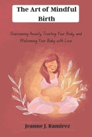 The Art of Mindful Birth: Overcoming Anxiety, Trusting Your Body, and Welcoming Your Baby with Love B0DZS4CD73 Book Cover