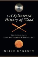 A Splintered History of Wood: Belt Sander Races, Blind Woodworkers, and Baseball Bats 0061373567 Book Cover