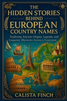 The Hidden Stories Behind European Country Names: Exploring Ancient Origins, Legends, and Linguistic Mysteries Across a Continent B0FQPBTT3C Book Cover