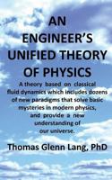 An Engineer's Unified Theory of Physics: A Theory Based on Classical Fluid Dynamics Which Includes Dozens of New Paradigms That Solve Basic Mysteries in Modern Physics. 1544942222 Book Cover