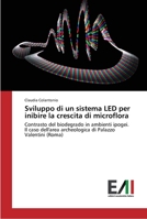Sviluppo di un sistema LED per inibire la crescita di microflora: Contrasto del biodegrado in ambienti ipogei. Il caso dell'area archeologica di Palazzo Valentini (Roma) 363977759X Book Cover