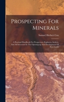 Prospecting for Minerals: A Practical Handbook for Prospectors, Explorers, Settlers, and All Interested in the Opening-Up and Development of New Lands 1016102275 Book Cover