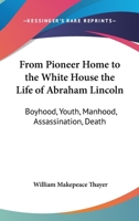 From Pioneer Home to the White House the Life of Abraham Lincoln: Boyhood, Youth, Manhood, Assassination, Death 1500908061 Book Cover