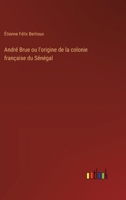 André Brue ou l'origine de la colonie française du Sénégal 3385043131 Book Cover