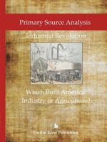 Primary Source Analysis: Industrial Revolution - What Built America: Industry or Agriculture? 1387562894 Book Cover