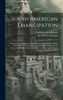 South American Emancipation: Documents, Historical and Explanatory, Shewing the Designs Which Have Been in Progress, and the Exertions Made by General ... That Object During the Last Twenty-Five Years 1020711981 Book Cover