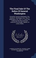 The Final Sale Of The Relics Of General Washington: Owned By Lawrence Washington, Esq., Bushrod C. Washington, Esq., Thos. B. Washington, Esq., And ... Ever Brought Together, Of Letters, Deeds,... 1017838550 Book Cover