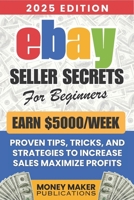Earn $5000/Week – eBay Seller Secrets for Beginners: Proven Tips, Tricks, and Strategies to Increase Sales, Maximize Profits, and Build a Successful eBay Business from Scratch (Make Money from eBay) B0F3CXNJRH Book Cover