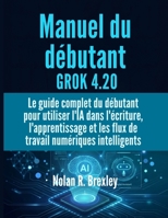 Manuel du débutant GROK 4.20: Le guide complet du débutant pour utiliser l'IA dans l'écriture, l'apprentissage et les flux de travail numériques intelligents (French Edition) B0H6SSZCZC Book Cover