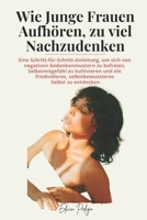 Wie Junge Frauen Aufhören, zu viel Nachzudenken: Eine Schritt-für-Schritt-Anleitung, um sich von negativen Gedankenmustern zu befreien, ... friedvolleres, selbstbewu (German Edition) B0DT6XNPDD Book Cover