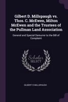 Gilbert D. Millspaugh vs. Thos. C. McEwen, Milton McEwen and the Trustees of the Pullman Land Association: General and Special Demurrer to the Bill of Complaint 1377931129 Book Cover