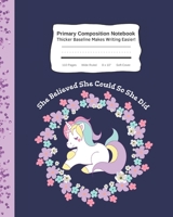 She Believed She Could So She Did Primary Composition Notebook Thicker Baseline Makes Writing Easier: Cute Unicorn Kid's Practice Tablet Improves ... | 110 Pages Wide Ruled 8 x 10" Soft Cover 1690672404 Book Cover