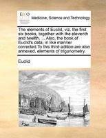 The Elements of Euclid: The Errors, by Which Theon, Or Others, Have Long Ago Vitiated These Books Are Corrected, and Some of Euclid's Demonstrations ... of Euclid's Data, in Like Manner Corrected 101745261X Book Cover