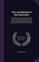 The jurisdiction of the court leet: exemplified in the articles which the jury or inquest for the king, in that court, is charged and sworn, and by ... present : together with approved precedents. 1240043899 Book Cover