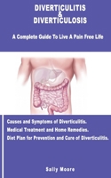 Diverticulitis & Diverticulosis: A Complete Guide To Live A Pain Free Life. Causes & Symptoms Of Diverticulitis. Medical Treatment And Home Remedies. Diet Plans For Prevention And Cure Of Diverticulit 1699037515 Book Cover