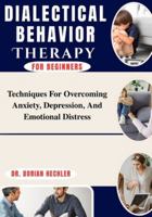 Dialectical Behavior Therapy For Beginners: Techniques For Overcoming Anxiety, Depression, And Emotional Distress B0G4N8WYTW Book Cover