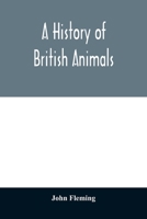 History Of British Animals: Exhibiting The Descriptive Characters And Systematical Arrangement Of The Genera And Species ... Including The Indigenous, Extirpated, And Extinct Kinds, Together With Peri 9354011020 Book Cover