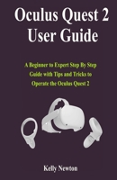 Oculus Quest 2 User Guide: A Beginner to Expert Step By Step Guide with Tips and Tricks to Operate the Oculus Quest 2 B08L1QC6QB Book Cover