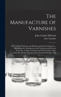 The Manufacture of Varnishes: Oil Crushing, Refining and Boiling and Kindred Industries: Describing the Manufacture and Chemical and Physical ... Solvents and Colouring Principles, Dry 1019267542 Book Cover