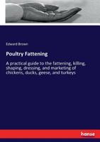 Poultry-fattening: a Practical Guide to the Fattening, Killing, Shaping, Dressing, and Marketing of Chickens, Ducks, Geese, and Turkeys 101483581X Book Cover