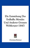 Die Entstehung Des Erdballs: Mondes Und Anderer Grossen Weltkorper (1847) 1166703614 Book Cover
