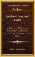 Epiphany, Lent, And Easter: A Selection Of Sermons Preached In St. Michael's Church, Chester Square, London 1164635689 Book Cover