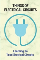 Things Of Electrical Circuits: Learning To Test Electrical Circuits: Step By Step To Test Circuits B098GT2QW3 Book Cover