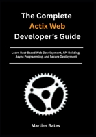The Complete Actix Web Developer’s Guide: Learn Rust-Based Web Development, API Building, Async Programming, and Secure Deployment B0FJ74WHPR Book Cover