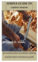 Simple Guide to Cabinet Making: 56 wood project of cabinet making and furniture structures guide B0BV4BB1Y8 Book Cover