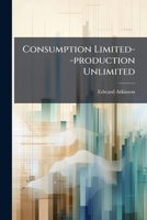 Consumption Limited--production Unlimited: An Address Before The University Of South Carolina On Commencement Day, June 26th, 1889... 1247880966 Book Cover