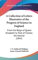 A Collection of Letters Illustrative of the Progress of Science in England, from the Reign of Queen Elizabeth to That of Charles the Second 0548623627 Book Cover